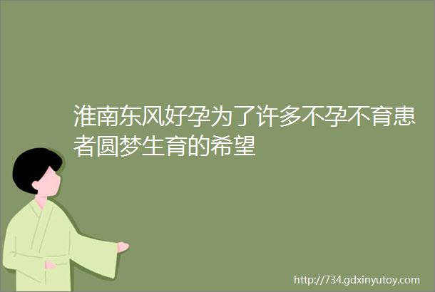 淮南东风好孕为了许多不孕不育患者圆梦生育的希望