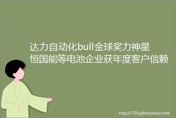 达力自动化bull金球奖力神星恒国能等电池企业获年度客户信赖品牌奖