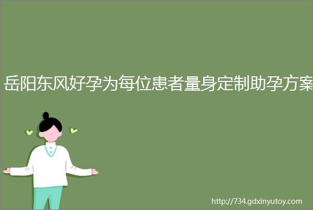 岳阳东风好孕为每位患者量身定制助孕方案