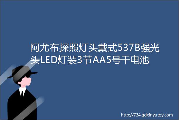 阿尤布探照灯头戴式537B强光头LED灯装3节AA5号干电池远射