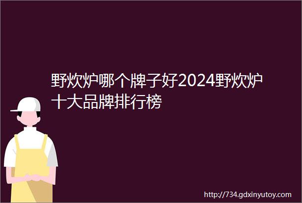 野炊炉哪个牌子好2024野炊炉十大品牌排行榜