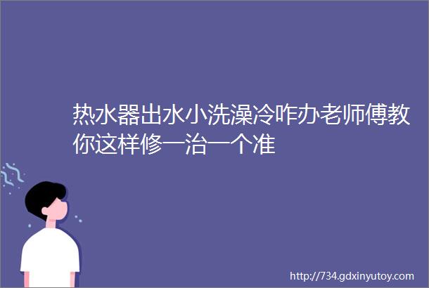 热水器出水小洗澡冷咋办老师傅教你这样修一治一个准